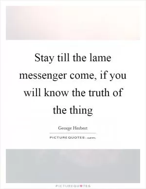 Stay till the lame messenger come, if you will know the truth of the thing Picture Quote #1