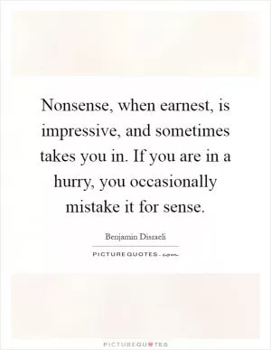 Nonsense, when earnest, is impressive, and sometimes takes you in. If you are in a hurry, you occasionally mistake it for sense Picture Quote #1