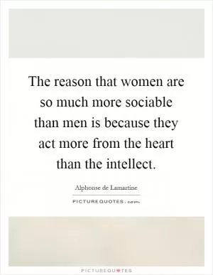 The reason that women are so much more sociable than men is because they act more from the heart than the intellect Picture Quote #1