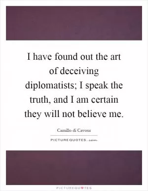 I have found out the art of deceiving diplomatists; I speak the truth, and I am certain they will not believe me Picture Quote #1