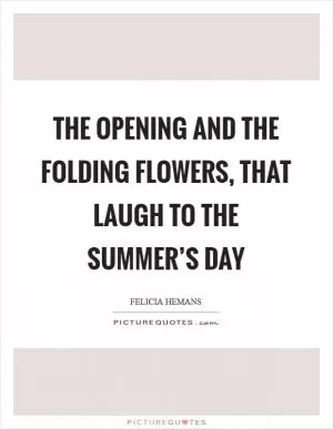The opening and the folding flowers, that laugh to the summer’s day Picture Quote #1