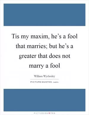 Tis my maxim, he’s a fool that marries; but he’s a greater that does not marry a fool Picture Quote #1