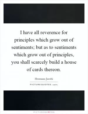I have all reverence for principles which grow out of sentiments; but as to sentiments which grow out of principles, you shall scarcely build a house of cards thereon Picture Quote #1