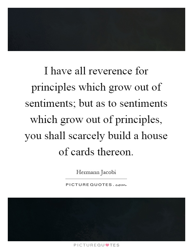 I have all reverence for principles which grow out of sentiments; but as to sentiments which grow out of principles, you shall scarcely build a house of cards thereon Picture Quote #1