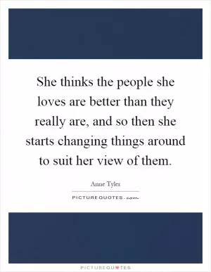 She thinks the people she loves are better than they really are, and so then she starts changing things around to suit her view of them Picture Quote #1