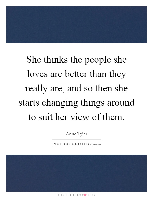 She thinks the people she loves are better than they really are, and so then she starts changing things around to suit her view of them Picture Quote #1