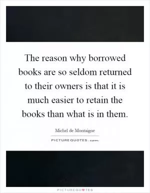 The reason why borrowed books are so seldom returned to their owners is that it is much easier to retain the books than what is in them Picture Quote #1