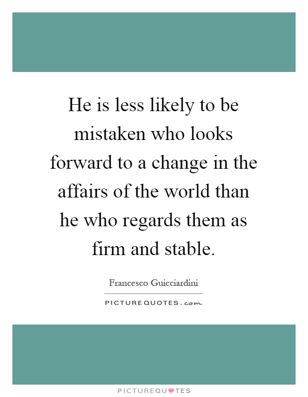 He is less likely to be mistaken who looks forward to a change in the affairs of the world than he who regards them as firm and stable Picture Quote #1