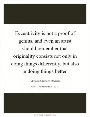 Eccentricity is not a proof of genius, and even an artist should remember that originality consists not only in doing things differently, but also in doing things better Picture Quote #1