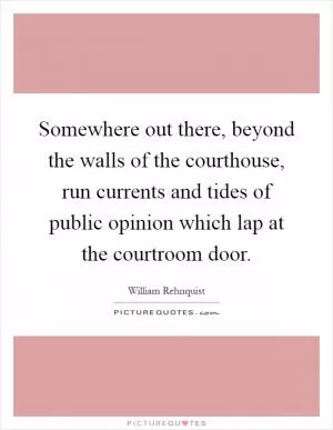 Somewhere out there, beyond the walls of the courthouse, run currents and tides of public opinion which lap at the courtroom door Picture Quote #1