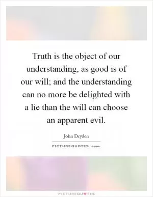 Truth is the object of our understanding, as good is of our will; and the understanding can no more be delighted with a lie than the will can choose an apparent evil Picture Quote #1