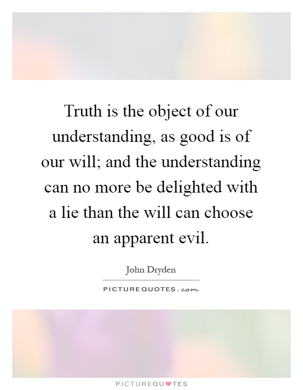 Truth is the object of our understanding, as good is of our will; and the understanding can no more be delighted with a lie than the will can choose an apparent evil Picture Quote #1