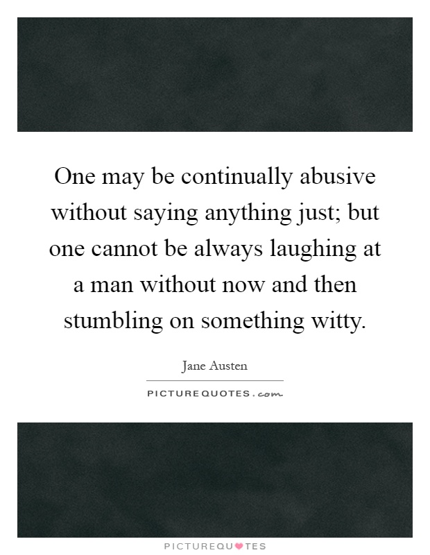 One may be continually abusive without saying anything just; but one cannot be always laughing at a man without now and then stumbling on something witty Picture Quote #1