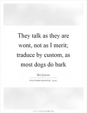 They talk as they are wont, not as I merit; traduce by custom, as most dogs do bark Picture Quote #1