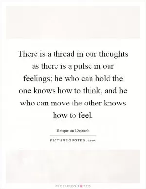 There is a thread in our thoughts as there is a pulse in our feelings; he who can hold the one knows how to think, and he who can move the other knows how to feel Picture Quote #1