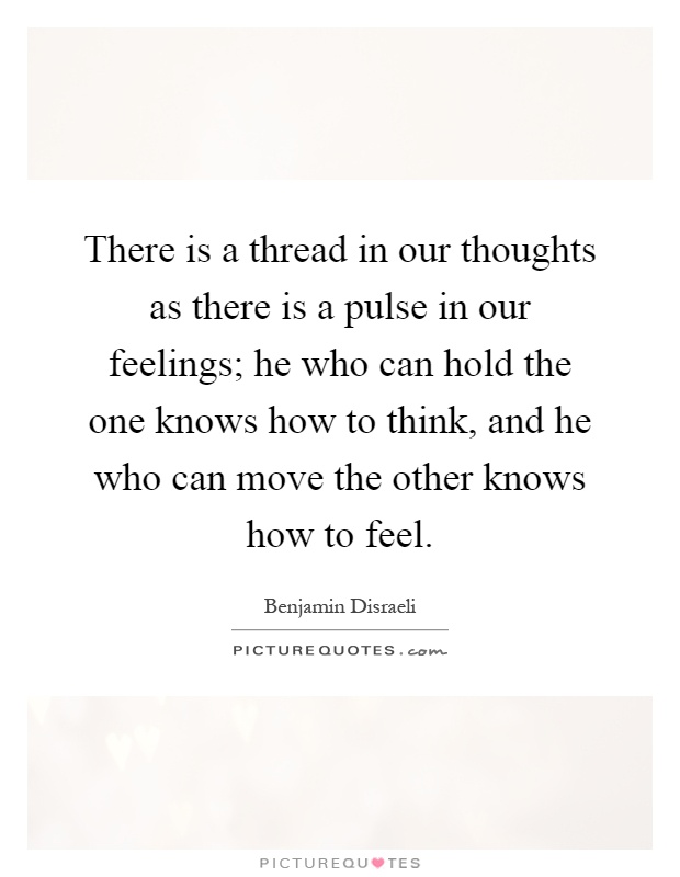 There is a thread in our thoughts as there is a pulse in our feelings; he who can hold the one knows how to think, and he who can move the other knows how to feel Picture Quote #1