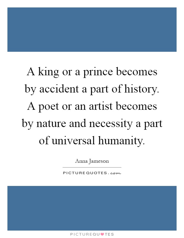 A king or a prince becomes by accident a part of history. A poet or an artist becomes by nature and necessity a part of universal humanity Picture Quote #1