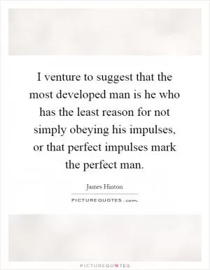 I venture to suggest that the most developed man is he who has the least reason for not simply obeying his impulses, or that perfect impulses mark the perfect man Picture Quote #1