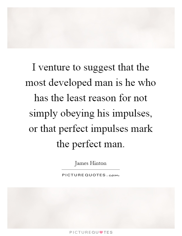 I venture to suggest that the most developed man is he who has the least reason for not simply obeying his impulses, or that perfect impulses mark the perfect man Picture Quote #1