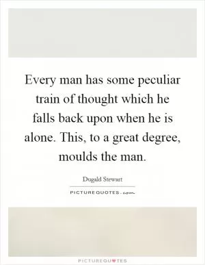 Every man has some peculiar train of thought which he falls back upon when he is alone. This, to a great degree, moulds the man Picture Quote #1