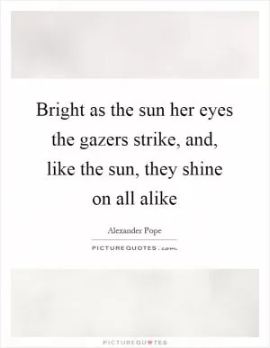 Bright as the sun her eyes the gazers strike, and, like the sun, they shine on all alike Picture Quote #1