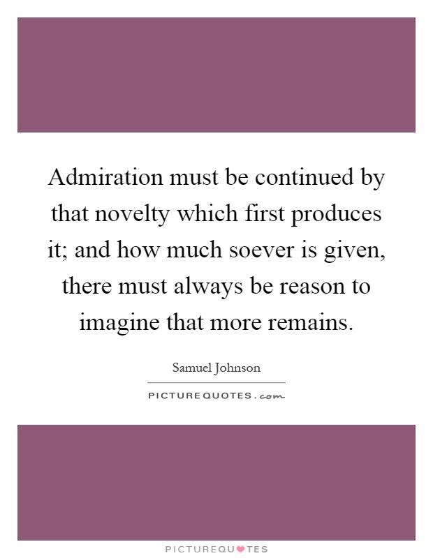 Admiration must be continued by that novelty which first produces it; and how much soever is given, there must always be reason to imagine that more remains Picture Quote #1