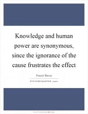 Knowledge and human power are synonymous, since the ignorance of the cause frustrates the effect Picture Quote #1