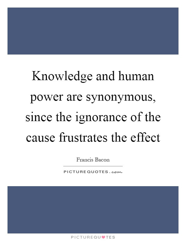 Knowledge and human power are synonymous, since the ignorance of the cause frustrates the effect Picture Quote #1