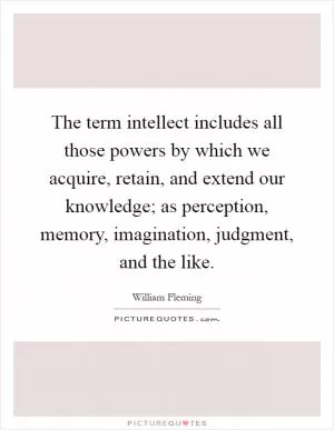 The term intellect includes all those powers by which we acquire, retain, and extend our knowledge; as perception, memory, imagination, judgment, and the like Picture Quote #1