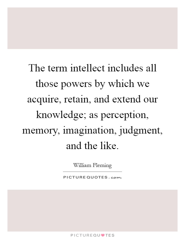 The term intellect includes all those powers by which we acquire, retain, and extend our knowledge; as perception, memory, imagination, judgment, and the like Picture Quote #1