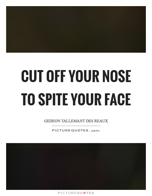 Cut off your nose to spite your face Picture Quote #1