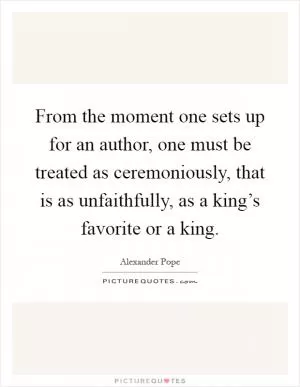 From the moment one sets up for an author, one must be treated as ceremoniously, that is as unfaithfully, as a king’s favorite or a king Picture Quote #1