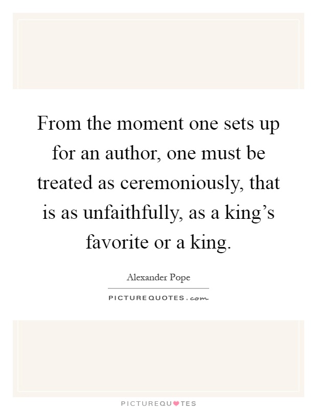 From the moment one sets up for an author, one must be treated as ceremoniously, that is as unfaithfully, as a king's favorite or a king Picture Quote #1