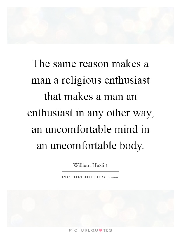 The same reason makes a man a religious enthusiast that makes a man an enthusiast in any other way, an uncomfortable mind in an uncomfortable body Picture Quote #1