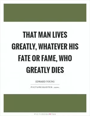 That man lives greatly, whatever his fate or fame, who greatly dies Picture Quote #1