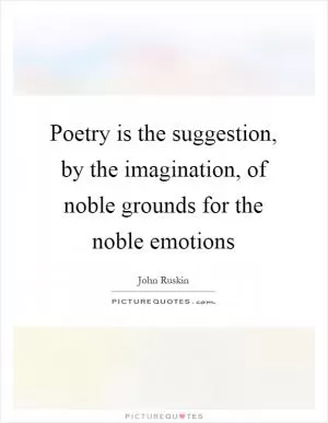 Poetry is the suggestion, by the imagination, of noble grounds for the noble emotions Picture Quote #1
