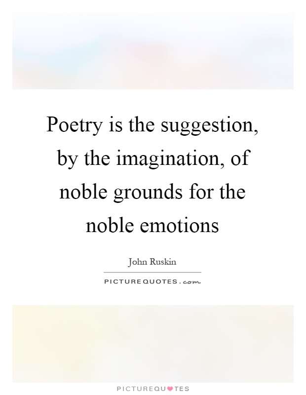 Poetry is the suggestion, by the imagination, of noble grounds for the noble emotions Picture Quote #1