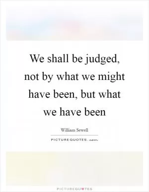 We shall be judged, not by what we might have been, but what we have been Picture Quote #1