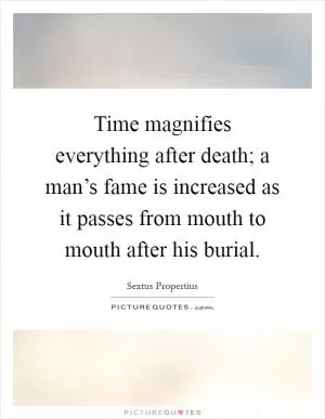 Time magnifies everything after death; a man’s fame is increased as it passes from mouth to mouth after his burial Picture Quote #1