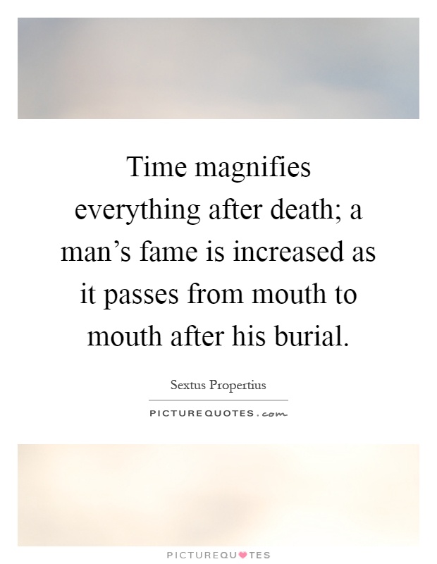 Time magnifies everything after death; a man's fame is increased as it passes from mouth to mouth after his burial Picture Quote #1