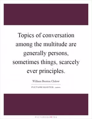 Topics of conversation among the multitude are generally persons, sometimes things, scarcely ever principles Picture Quote #1