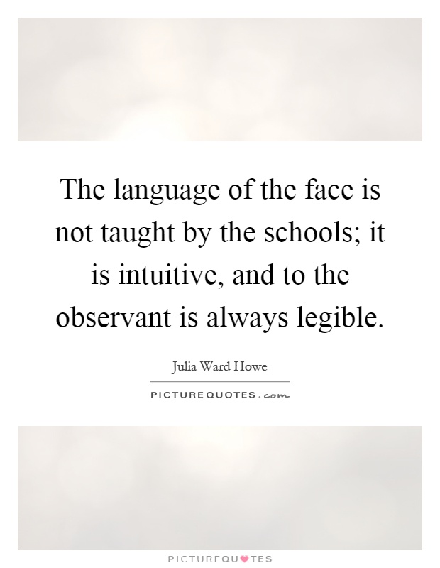 The language of the face is not taught by the schools; it is intuitive, and to the observant is always legible Picture Quote #1