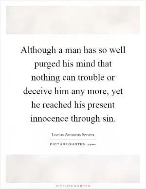Although a man has so well purged his mind that nothing can trouble or deceive him any more, yet he reached his present innocence through sin Picture Quote #1
