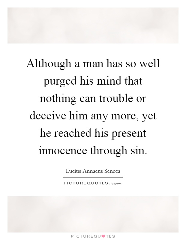 Although a man has so well purged his mind that nothing can trouble or deceive him any more, yet he reached his present innocence through sin Picture Quote #1