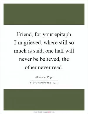 Friend, for your epitaph I’m grieved, where still so much is said; one half will never be believed, the other never read Picture Quote #1