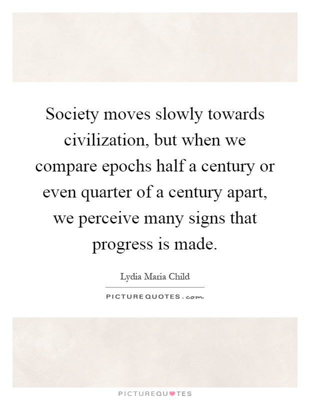 Society moves slowly towards civilization, but when we compare epochs half a century or even quarter of a century apart, we perceive many signs that progress is made Picture Quote #1