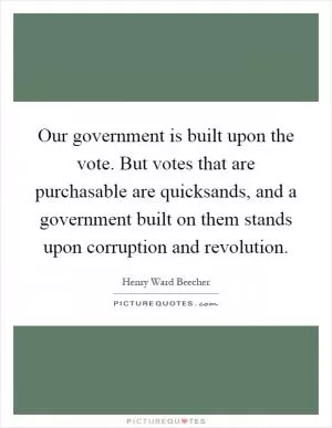 Our government is built upon the vote. But votes that are purchasable are quicksands, and a government built on them stands upon corruption and revolution Picture Quote #1