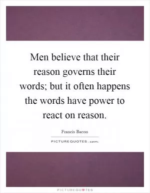 Men believe that their reason governs their words; but it often happens the words have power to react on reason Picture Quote #1