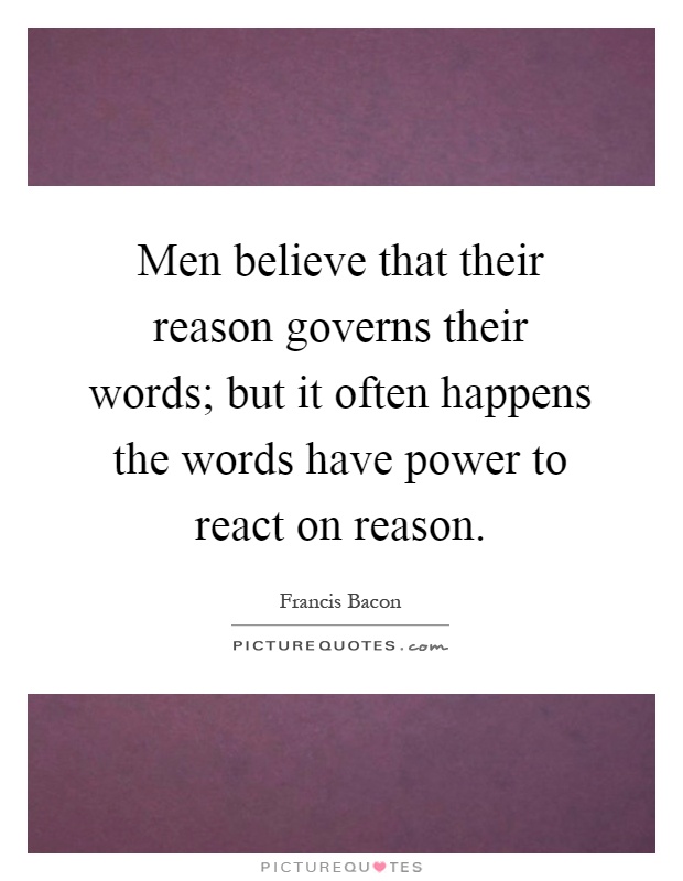 Men believe that their reason governs their words; but it often happens the words have power to react on reason Picture Quote #1