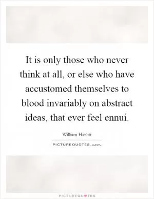 It is only those who never think at all, or else who have accustomed themselves to blood invariably on abstract ideas, that ever feel ennui Picture Quote #1